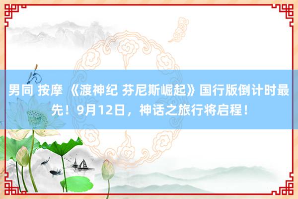 男同 按摩 《渡神纪 芬尼斯崛起》国行版倒计时最先！9月12日，神话之旅行将启程！