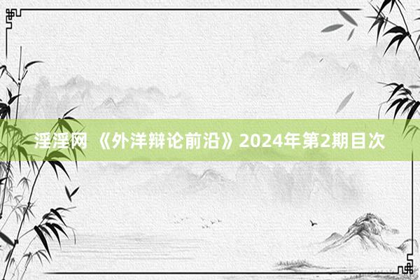 淫淫网 《外洋辩论前沿》2024年第2期目次