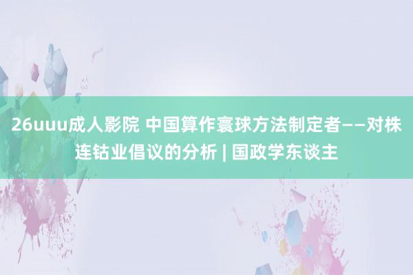 26uuu成人影院 中国算作寰球方法制定者——对株连钴业倡议的分析 | 国政学东谈主