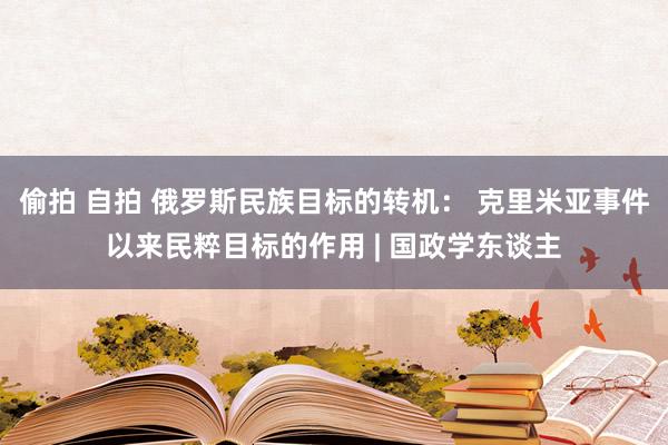 偷拍 自拍 俄罗斯民族目标的转机： 克里米亚事件以来民粹目标的作用 | 国政学东谈主