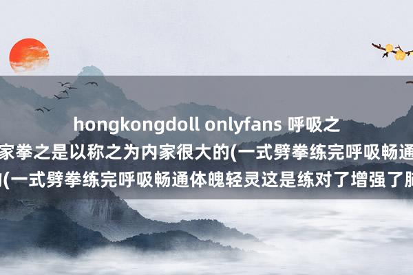 hongkongdoll onlyfans 呼吸之秘呼吸初学呼吸是一门知识内家拳之是以称之为内家很大的(一式劈拳练完呼吸畅通体魄轻灵这是练对了增强了肺)