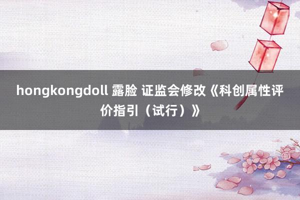 hongkongdoll 露脸 证监会修改《科创属性评价指引（试行）》