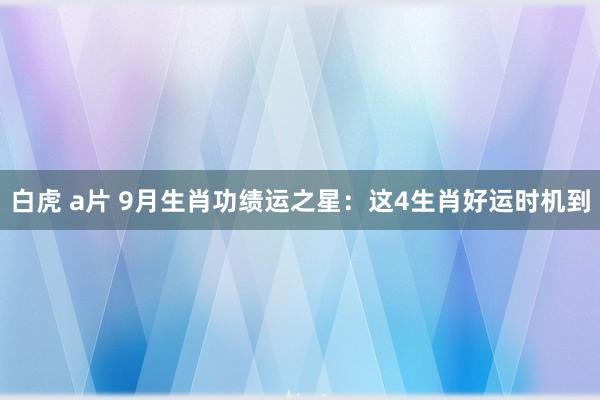 白虎 a片 9月生肖功绩运之星：这4生肖好运时机到