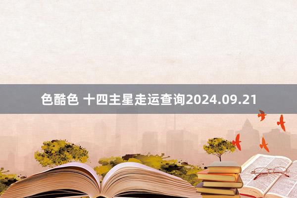 色酷色 十四主星走运查询2024.09.21