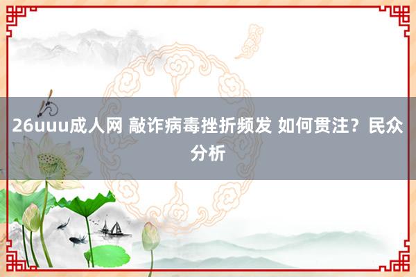 26uuu成人网 敲诈病毒挫折频发 如何贯注？民众分析