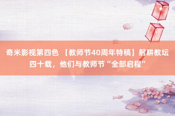 奇米影视第四色 【教师节40周年特稿】躬耕教坛四十载，他们与教师节“全部启程”