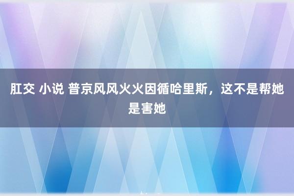 肛交 小说 普京风风火火因循哈里斯，这不是帮她是害她