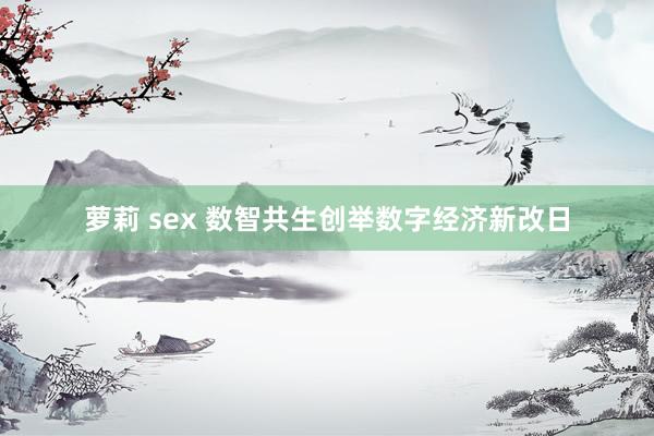 萝莉 sex 数智共生创举数字经济新改日