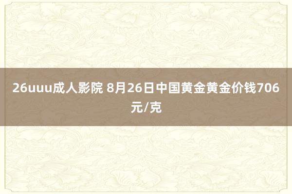 26uuu成人影院 8月26日中国黄金黄金价钱706元/克