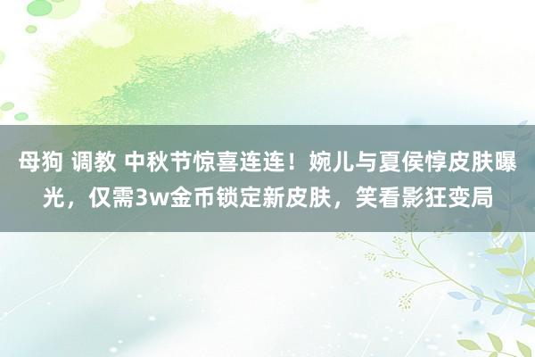 母狗 调教 中秋节惊喜连连！婉儿与夏侯惇皮肤曝光，仅需3w金币锁定新皮肤，笑看影狂变局