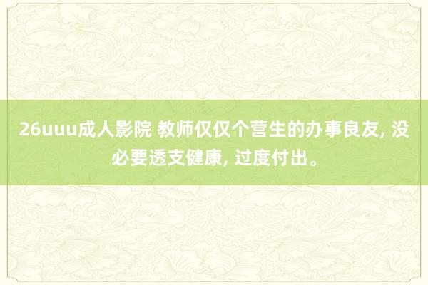 26uuu成人影院 教师仅仅个营生的办事良友， 没必要透支健康， 过度付出。