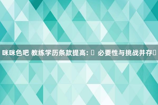 咪咪色吧 教练学历条款提高: ‌必要性与挑战并存‌