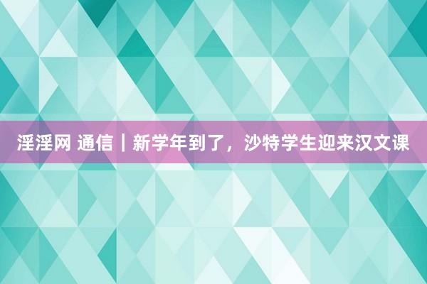 淫淫网 通信｜新学年到了，沙特学生迎来汉文课