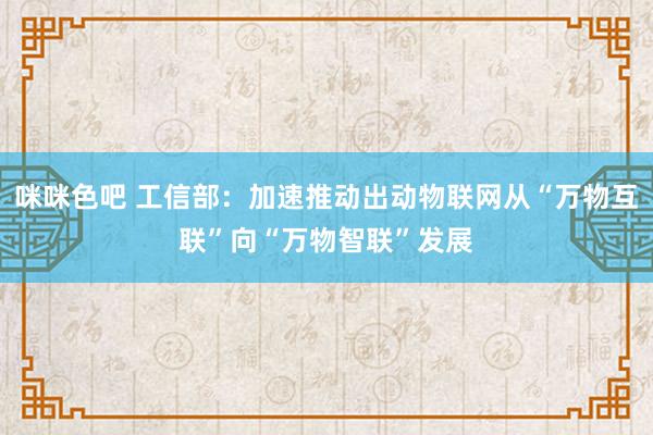 咪咪色吧 工信部：加速推动出动物联网从“万物互联”向“万物智联”发展