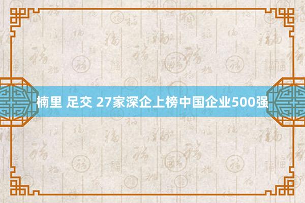 楠里 足交 27家深企上榜中国企业500强