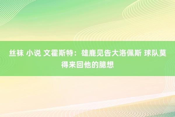 丝袜 小说 文霍斯特：雄鹿见告大洛佩斯 球队莫得来回他的臆想