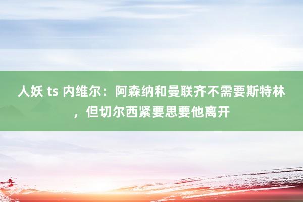 人妖 ts 内维尔：阿森纳和曼联齐不需要斯特林，但切尔西紧要思要他离开