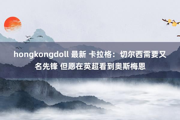 hongkongdoll 最新 卡拉格：切尔西需要又名先锋 但愿在英超看到奥斯梅恩