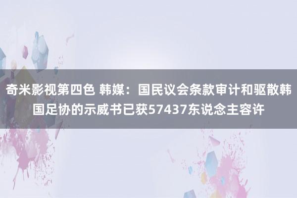 奇米影视第四色 韩媒：国民议会条款审计和驱散韩国足协的示威书已获57437东说念主容许