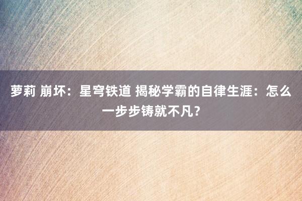 萝莉 崩坏：星穹铁道 揭秘学霸的自律生涯：怎么一步步铸就不凡？