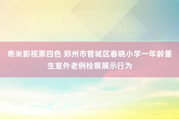 奇米影视第四色 郑州市管城区春晓小学一年龄重生室外老例检察展示行为