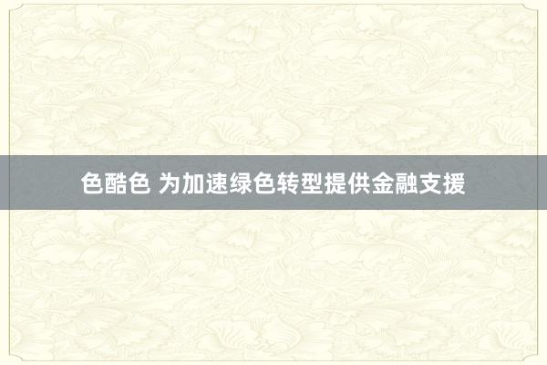 色酷色 为加速绿色转型提供金融支援