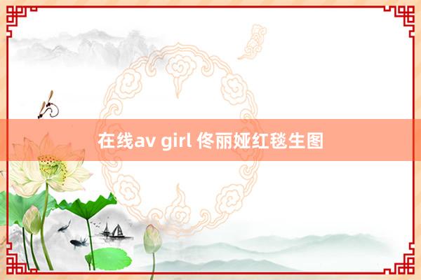 在线av girl 佟丽娅红毯生图