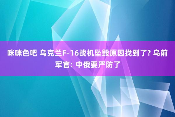 咪咪色吧 乌克兰F-16战机坠毁原因找到了? 乌前军官: 中俄要严防了