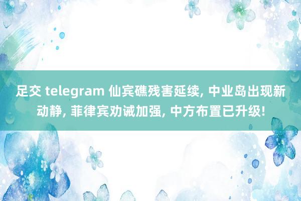 足交 telegram 仙宾礁残害延续， 中业岛出现新动静， 菲律宾劝诫加强， 中方布置已升级!