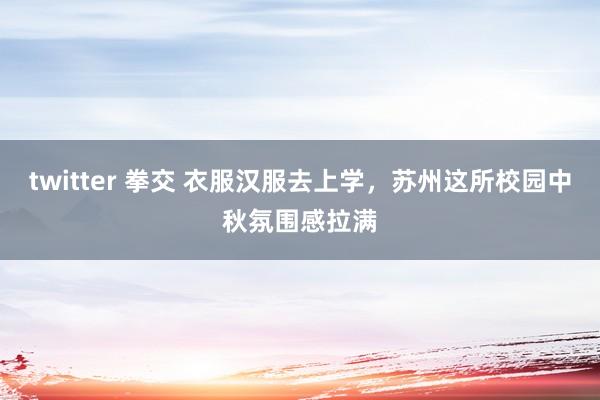 twitter 拳交 衣服汉服去上学，苏州这所校园中秋氛围感拉满