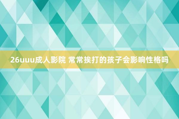 26uuu成人影院 常常挨打的孩子会影响性格吗