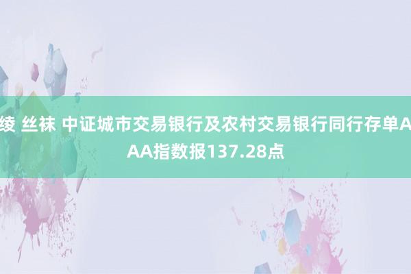 绫 丝袜 中证城市交易银行及农村交易银行同行存单AAA指数报137.28点