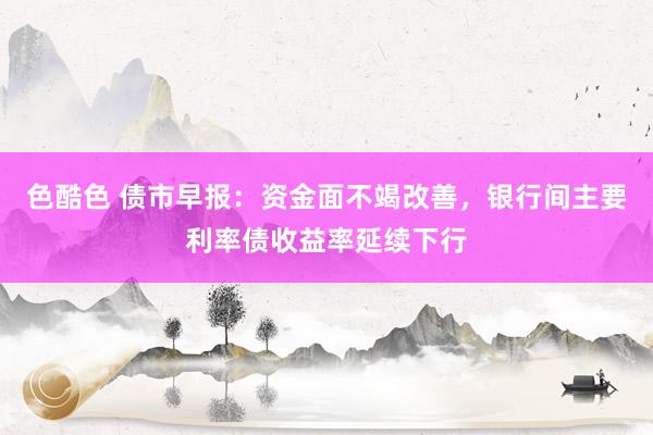 色酷色 债市早报：资金面不竭改善，银行间主要利率债收益率延续下行