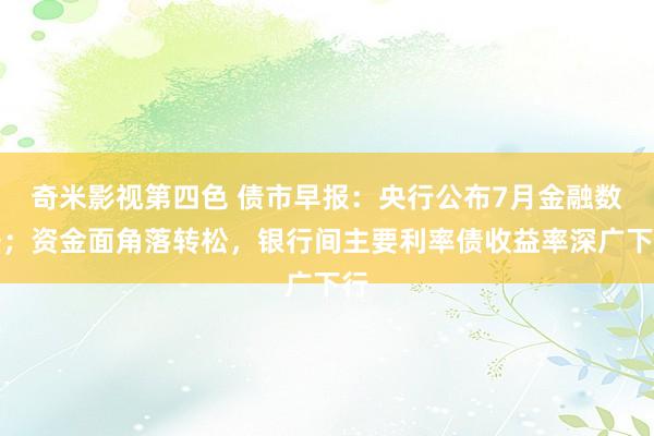 奇米影视第四色 债市早报：央行公布7月金融数据；资金面角落转松，银行间主要利率债收益率深广下行