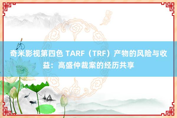 奇米影视第四色 TARF（TRF）产物的风险与收益：高盛仲裁案的经历共享