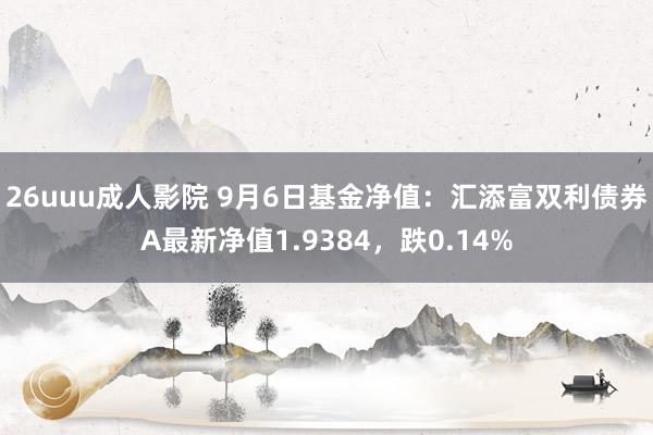 26uuu成人影院 9月6日基金净值：汇添富双利债券A最新净值1.9384，跌0.14%