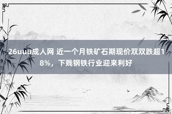 26uuu成人网 近一个月铁矿石期现价双双跌超18%，下贱钢铁行业迎来利好