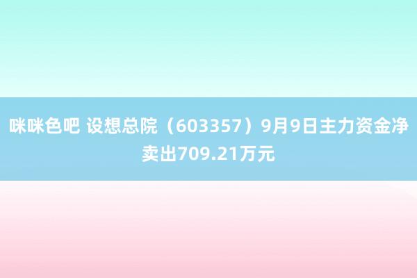 咪咪色吧 设想总院（603357）9月9日主力资金净卖出709.21万元