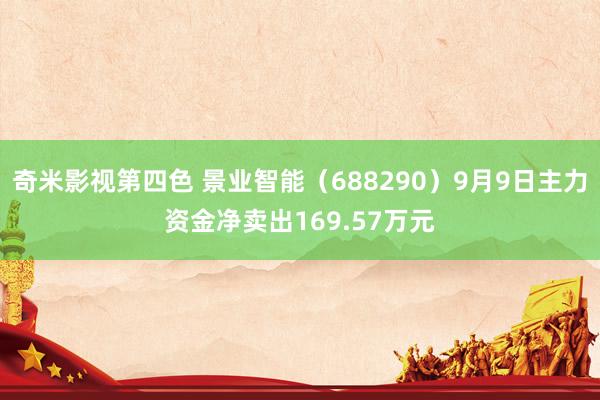 奇米影视第四色 景业智能（688290）9月9日主力资金净卖出169.57万元