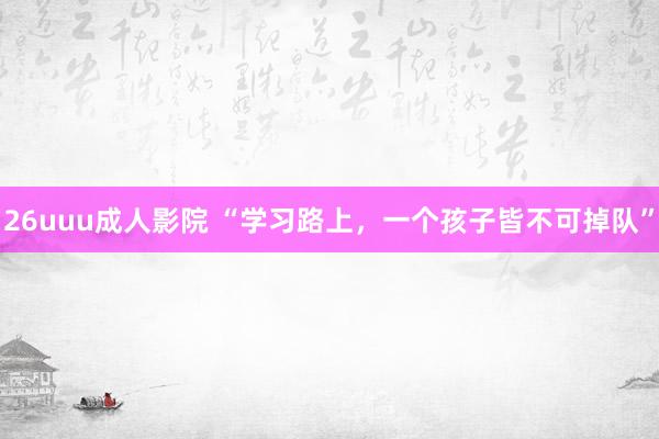 26uuu成人影院 “学习路上，一个孩子皆不可掉队”