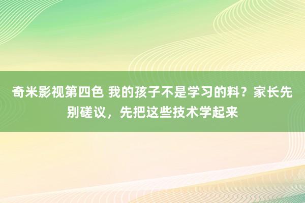 奇米影视第四色 我的孩子不是学习的料？家长先别磋议，先把这些技术学起来