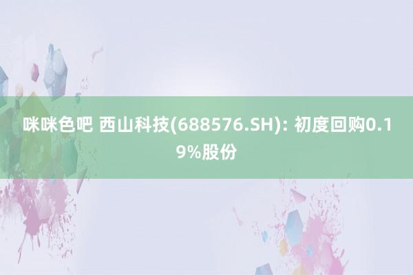 咪咪色吧 西山科技(688576.SH): 初度回购0.19%股份