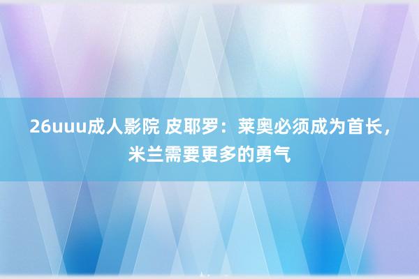 26uuu成人影院 皮耶罗：莱奥必须成为首长，米兰需要更多的勇气