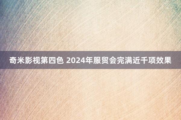 奇米影视第四色 2024年服贸会完满近千项效果