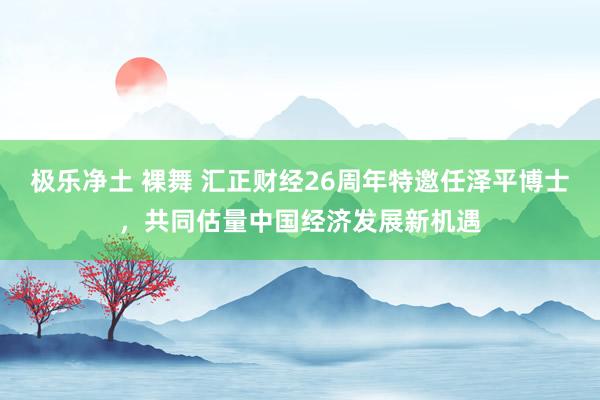 极乐净土 裸舞 汇正财经26周年特邀任泽平博士，共同估量中国经济发展新机遇