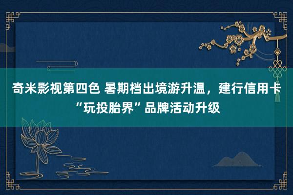 奇米影视第四色 暑期档出境游升温，建行信用卡“玩投胎界”品牌活动升级