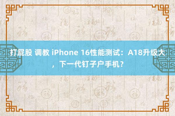 打屁股 调教 iPhone 16性能测试：A18升级大，下一代钉子户手机？