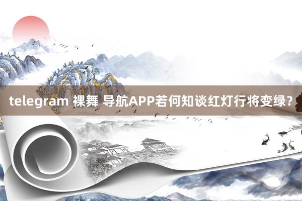 telegram 裸舞 导航APP若何知谈红灯行将变绿？