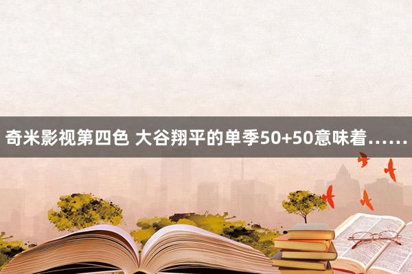 奇米影视第四色 大谷翔平的单季50+50意味着……