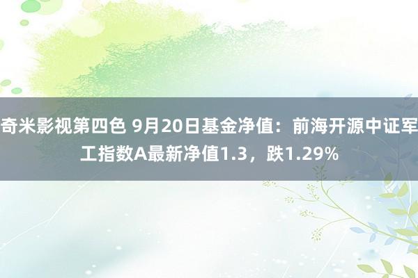 奇米影视第四色 9月20日基金净值：前海开源中证军工指数A最新净值1.3，跌1.29%